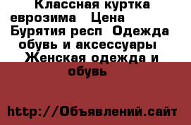 Классная куртка еврозима › Цена ­ 2 500 - Бурятия респ. Одежда, обувь и аксессуары » Женская одежда и обувь   